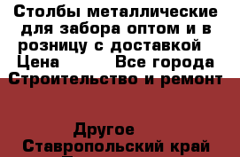 Столбы металлические для забора оптом и в розницу с доставкой › Цена ­ 210 - Все города Строительство и ремонт » Другое   . Ставропольский край,Пятигорск г.